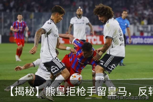 【揭秘】熊皇拒枪手留皇马，反转大戏是怎么回事？