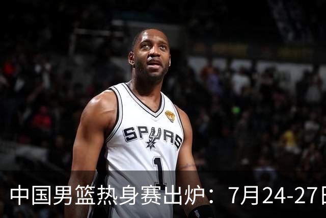中国男篮热身赛出炉：7月24-27日四国赛 战喀麦隆格鲁吉亚黑山