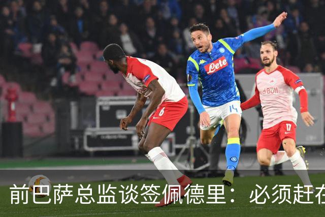 前巴萨总监谈签佩德里：必须赶在他职业首秀前抢到手，否则就晚了