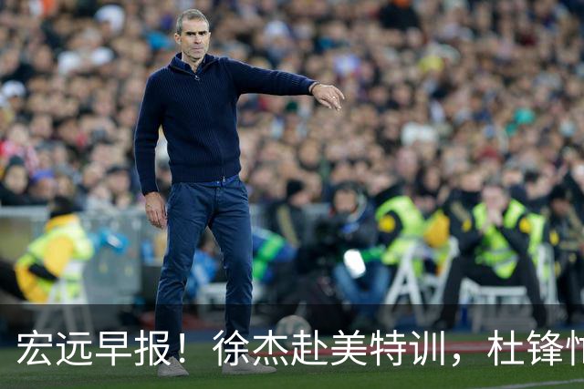 宏远早报！徐杰赴美特训，杜锋忙于活动，虎头展现天赋！