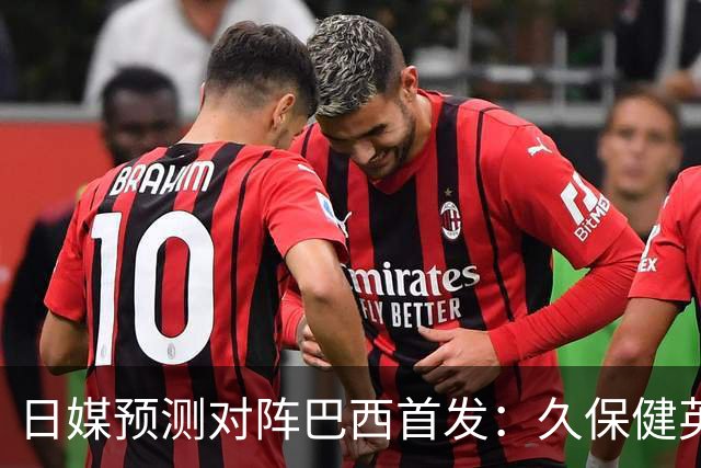 日媒预测对阵巴西首发：久保健英替补 队长板仓滉恐缺阵