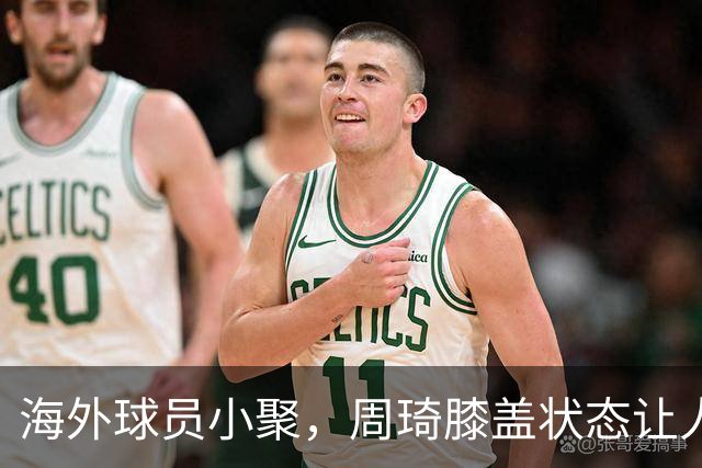 海外球员小聚，周琦膝盖状态让人担忧，徐杰双手插兜稳居C位！