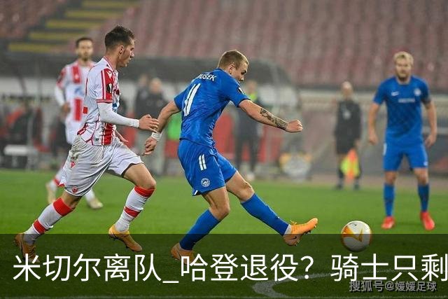米切尔离队 哈登退役？骑士只剩一次机会 下赛季不成功或彻底重建