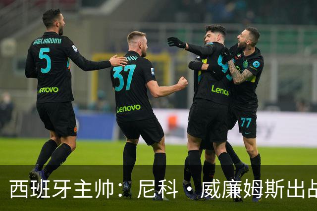 西班牙主帅：尼科·威廉姆斯出战存疑 皮诺或缺席剩余比赛
