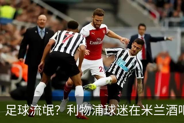 足球流氓？利物浦球迷在米兰酒吧被围攻 头部受伤