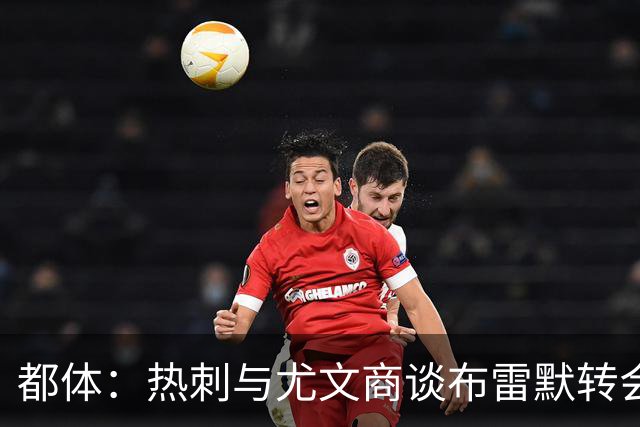 都体：热刺与尤文商谈布雷默转会，可能将维卡里奥纳入交易