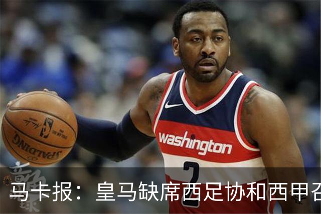马卡报：皇马缺席西足协和西甲召开的高规格会议，原因未知