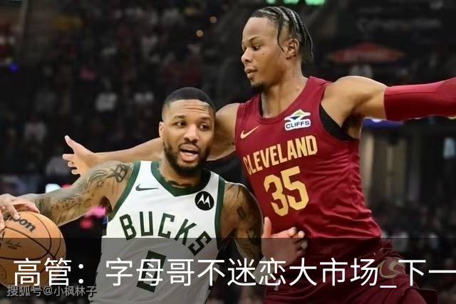 高管：字母哥不迷恋大市场 下一站可能是雷霆