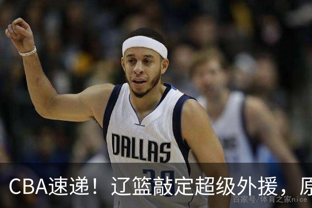 CBA速递！辽篮敲定超级外援，原帅或否决交易江苏，周琦张镇麟赵睿或回归男篮！
